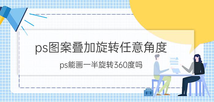 ps图案叠加旋转任意角度 ps能画一半旋转360度吗?